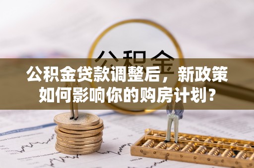 利州公积金贷款调整后，新政策如何影响你的购房计划？