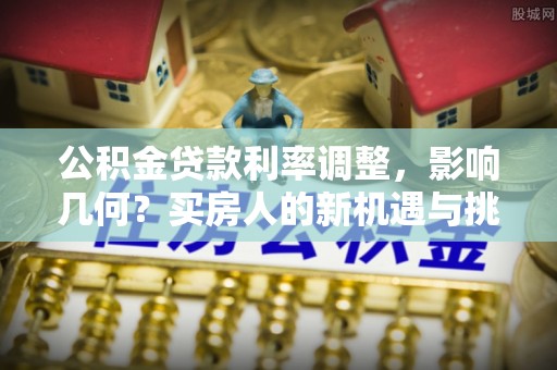 利州公积金贷款利率调整，影响几何？买房人的新机遇与挑战