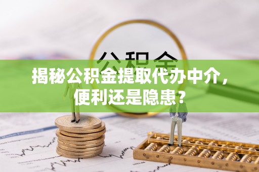 利州揭秘公积金提取代办中介，便利还是隐患？