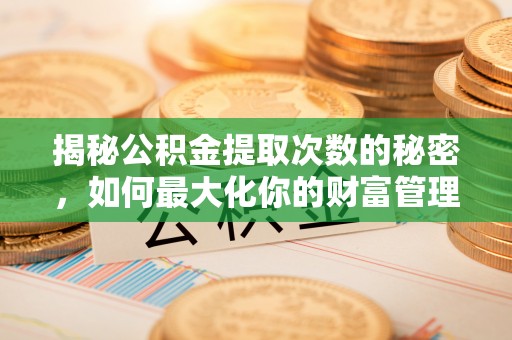 利州揭秘公积金提取次数的秘密，如何最大化你的财富管理