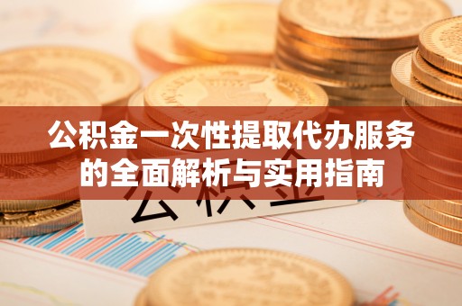 利州公积金一次性提取代办服务的全面解析与实用指南