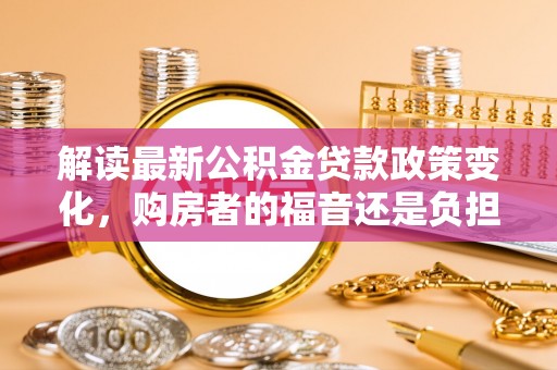利州解读最新公积金贷款政策变化，购房者的福音还是负担？