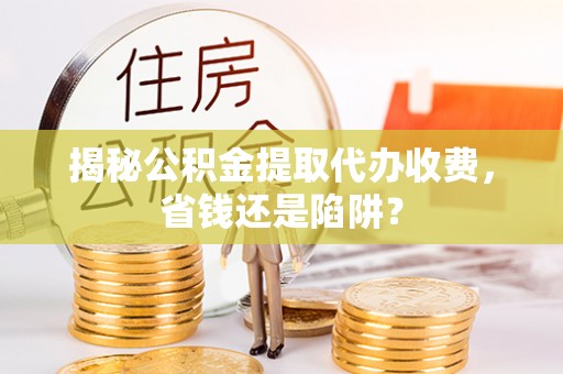 利州揭秘公积金提取代办收费，省钱还是陷阱？