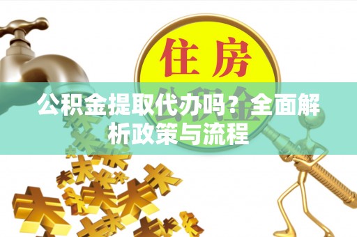 利州公积金提取代办吗？全面解析政策与流程