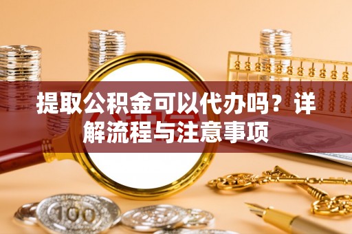 利州提取公积金可以代办吗？详解流程与注意事项