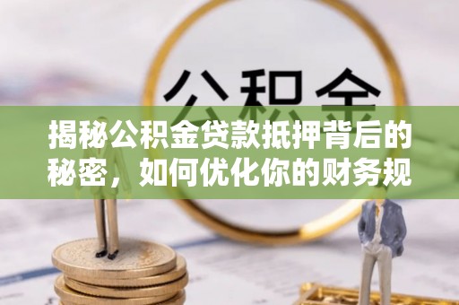 利州揭秘公积金贷款抵押背后的秘密，如何优化你的财务规划