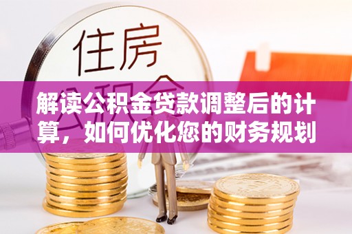 利州解读公积金贷款调整后的计算，如何优化您的财务规划