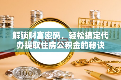 利州解锁财富密码，轻松搞定代办提取住房公积金的秘诀