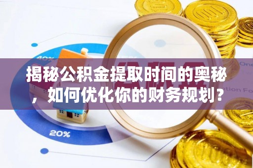 利州揭秘公积金提取时间的奥秘，如何优化你的财务规划？