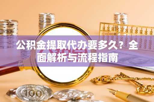 利州公积金提取代办要多久？全面解析与流程指南