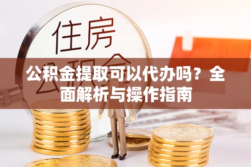 利州公积金提取可以代办吗？全面解析与操作指南