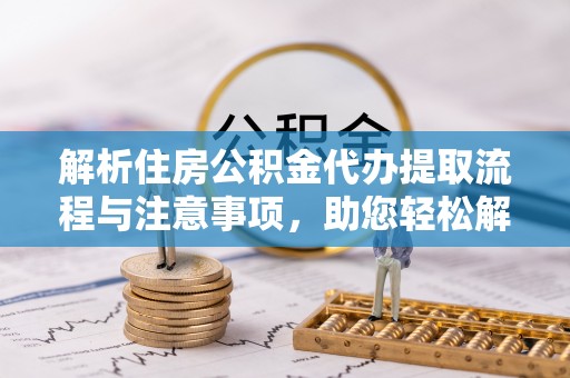利州解析住房公积金代办提取流程与注意事项，助您轻松解决资金难题