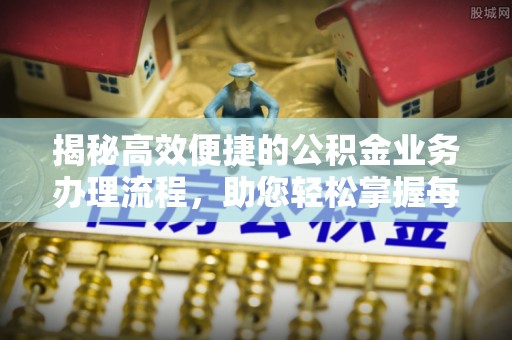 利州揭秘高效便捷的公积金业务办理流程，助您轻松掌握每一步
