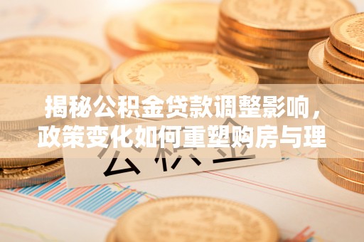 利州揭秘公积金贷款调整影响，政策变化如何重塑购房与理财规划