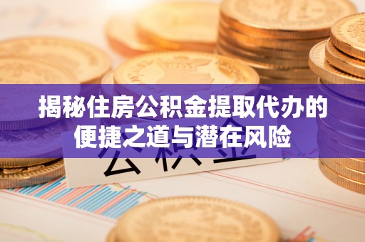 利州揭秘住房公积金提取代办的便捷之道与潜在风险