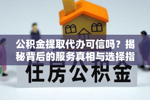 利州公积金提取代办可信吗？揭秘背后的服务真相与选择指南