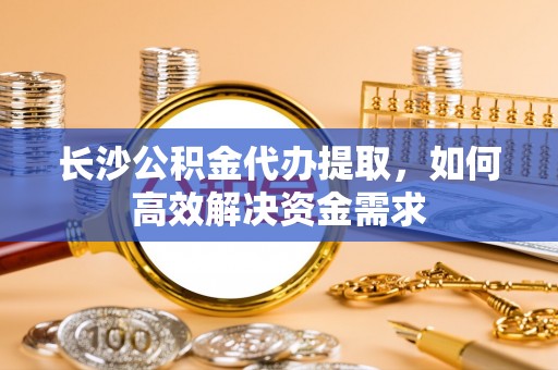 利州长沙公积金代办提取，如何高效解决资金需求