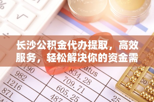 利州长沙公积金代办提取，高效服务，轻松解决你的资金需求