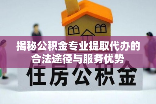 利州揭秘公积金专业提取代办的合法途径与服务优势