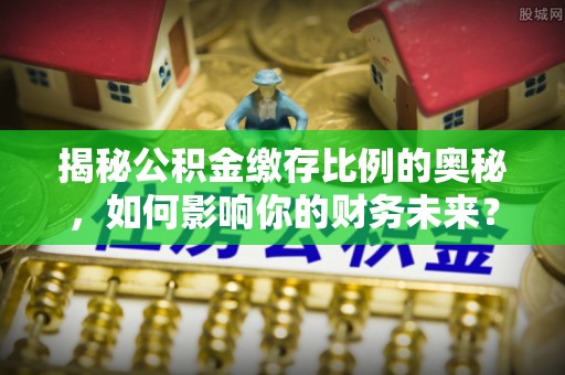 利州揭秘公积金缴存比例的奥秘，如何影响你的财务未来？