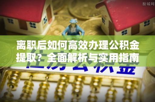 利州离职后如何高效办理公积金提取？全面解析与实用指南