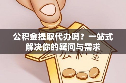 利州公积金提取代办吗？一站式解决你的疑问与需求