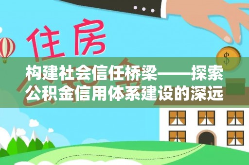 利州构建社会信任桥梁——探索公积金信用体系建设的深远意义