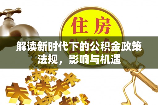 利州解读新时代下的公积金政策法规，影响与机遇