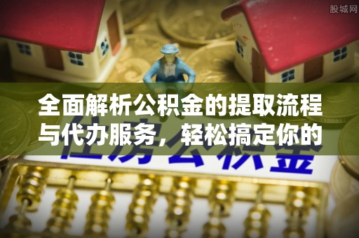 利州全面解析公积金的提取流程与代办服务，轻松搞定你的公积金咨询代办提取