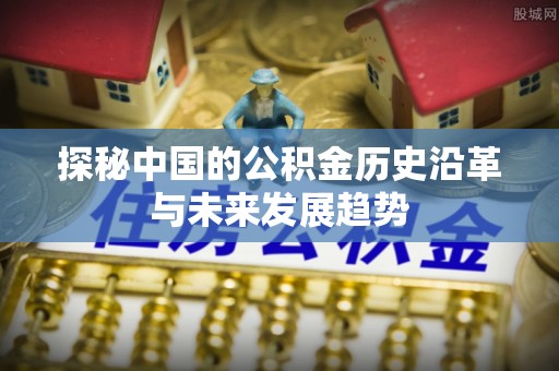 利州探秘中国的公积金历史沿革与未来发展趋势