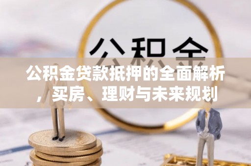 利州公积金贷款抵押的全面解析，买房、理财与未来规划