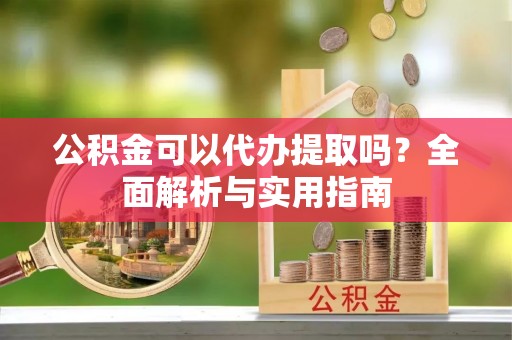 利州公积金可以代办提取吗？全面解析与实用指南