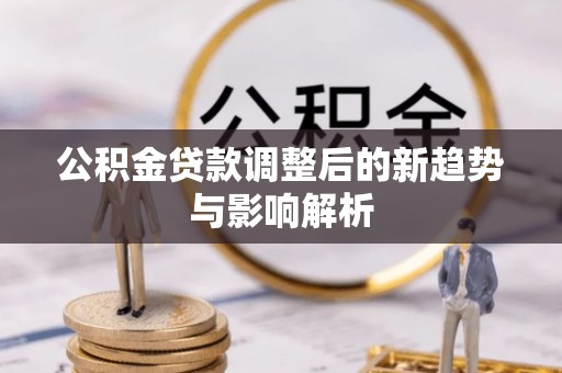 利州公积金贷款调整后的新趋势与影响解析
