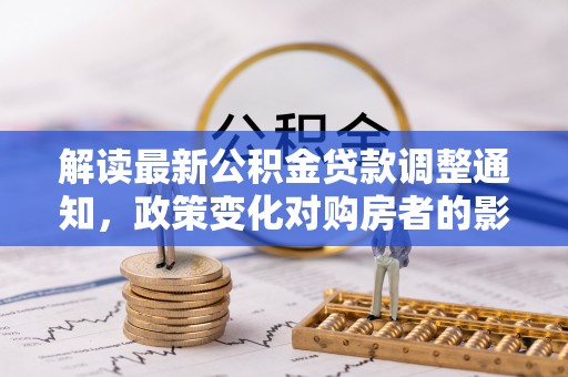 利州解读最新公积金贷款调整通知，政策变化对购房者的影响与应对策略