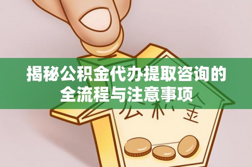 利州揭秘公积金代办提取咨询的全流程与注意事项