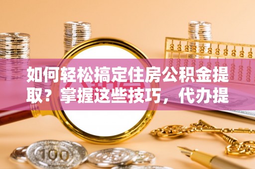 利州如何轻松搞定住房公积金提取？掌握这些技巧，代办提取住房公积金不再难