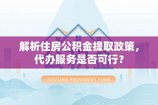 利州解析住房公积金提取政策，代办服务是否可行？
