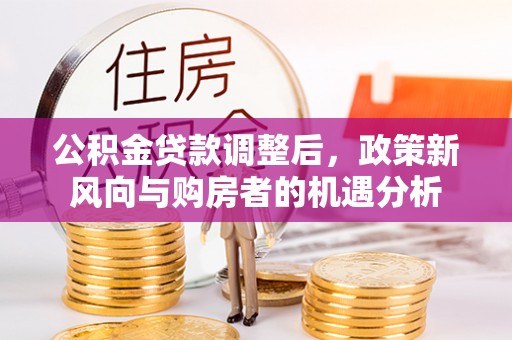 利州公积金贷款调整后，政策新风向与购房者的机遇分析