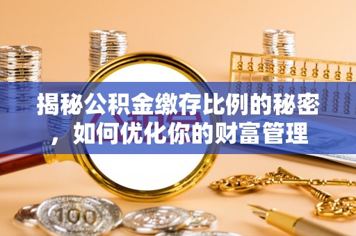 利州揭秘公积金缴存比例的秘密，如何优化你的财富管理