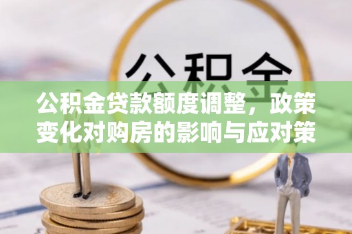 利州公积金贷款额度调整，政策变化对购房的影响与应对策略