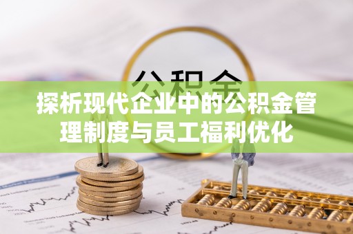 利州探析现代企业中的公积金管理制度与员工福利优化