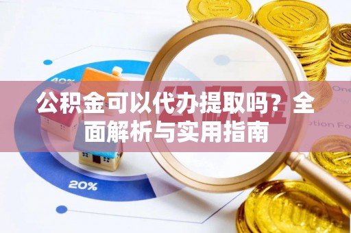 利州公积金可以代办提取吗？全面解析与实用指南