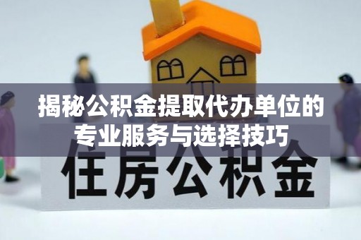 利州揭秘公积金提取代办单位的专业服务与选择技巧