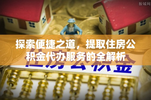 利州探索便捷之道，提取住房公积金代办服务的全解析