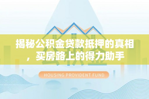 利州揭秘公积金贷款抵押的真相，买房路上的得力助手