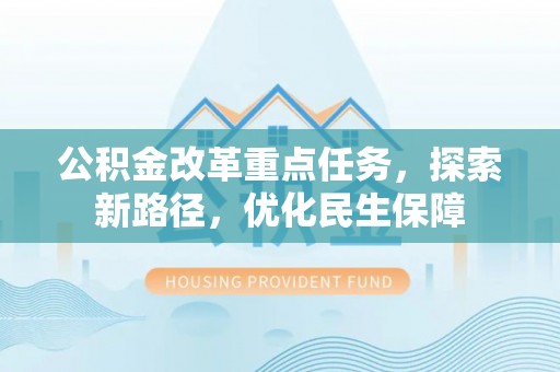 利州公积金改革重点任务，探索新路径，优化民生保障