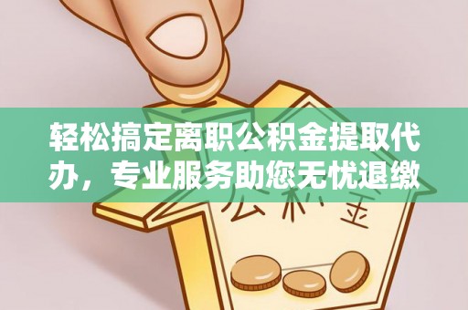 利州轻松搞定离职公积金提取代办，专业服务助您无忧退缴