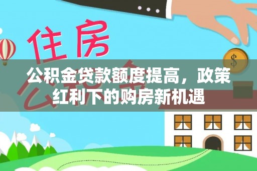 利州公积金贷款额度提高，政策红利下的购房新机遇