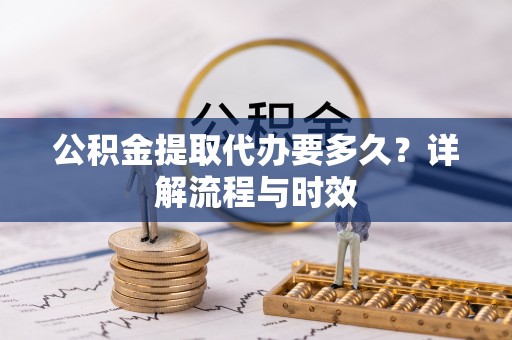 利州公积金提取代办要多久？详解流程与时效