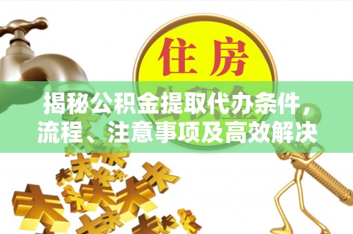 利州揭秘公积金提取代办条件，流程、注意事项及高效解决方案